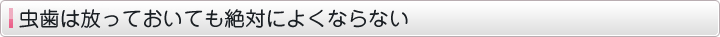 虫歯は放っておいても絶対によくならない