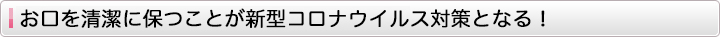 お口を清潔に保つことが新型コロナウイルス対策となる！