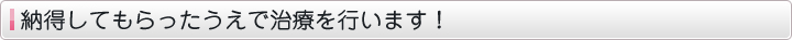 納得してもらったうえで治療を行います！