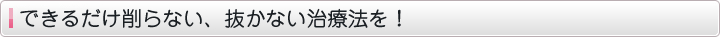 できるだけ削らない、抜かない治療法を！