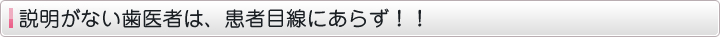 説明がない歯医者は、患者目線にあらず！！