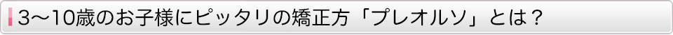 3～10歳のお子様にピッタリの矯正法「プレオルソ」とは？