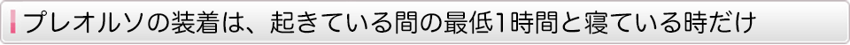 プレオルソの装着は、起きている間の最低1時間と寝ている時だけ