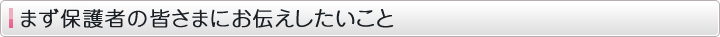 まず保護者の皆さまにお伝えしたいこと