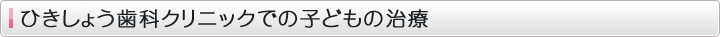 ひきしょう歯科クリニックでの子どもの治療